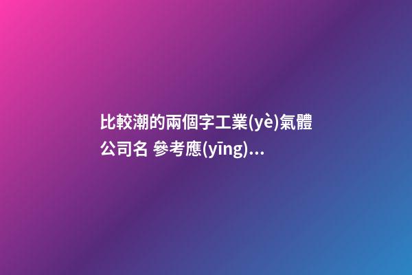 比較潮的兩個字工業(yè)氣體公司名 參考應(yīng)用這類-第1張-公司起名-玄機派